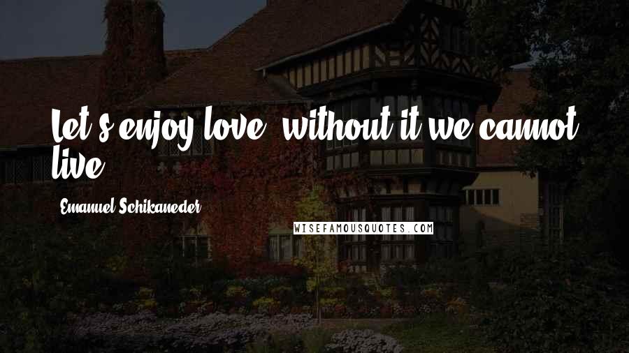 Emanuel Schikaneder Quotes: Let's enjoy love: without it we cannot live.