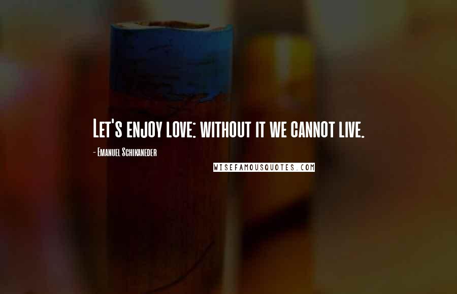 Emanuel Schikaneder Quotes: Let's enjoy love: without it we cannot live.