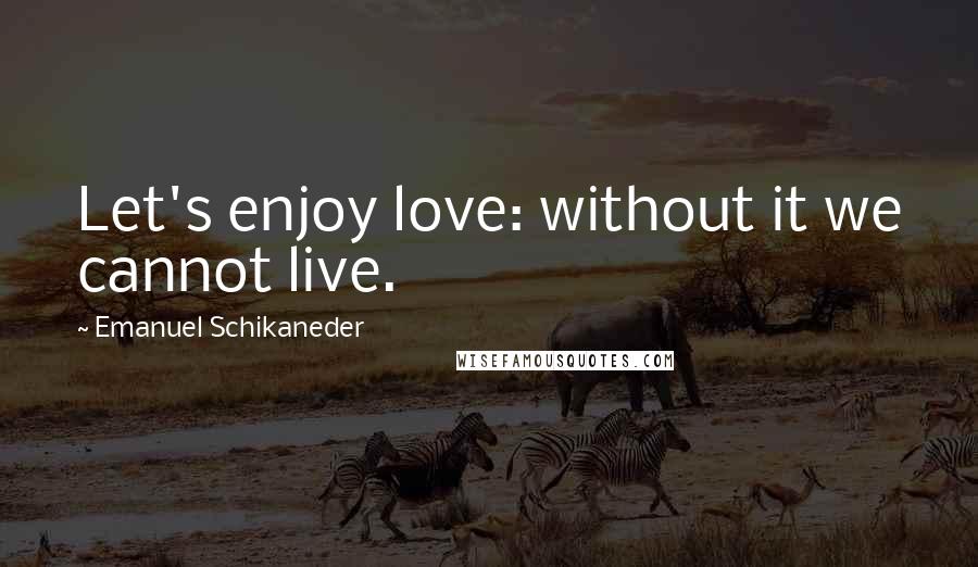 Emanuel Schikaneder Quotes: Let's enjoy love: without it we cannot live.