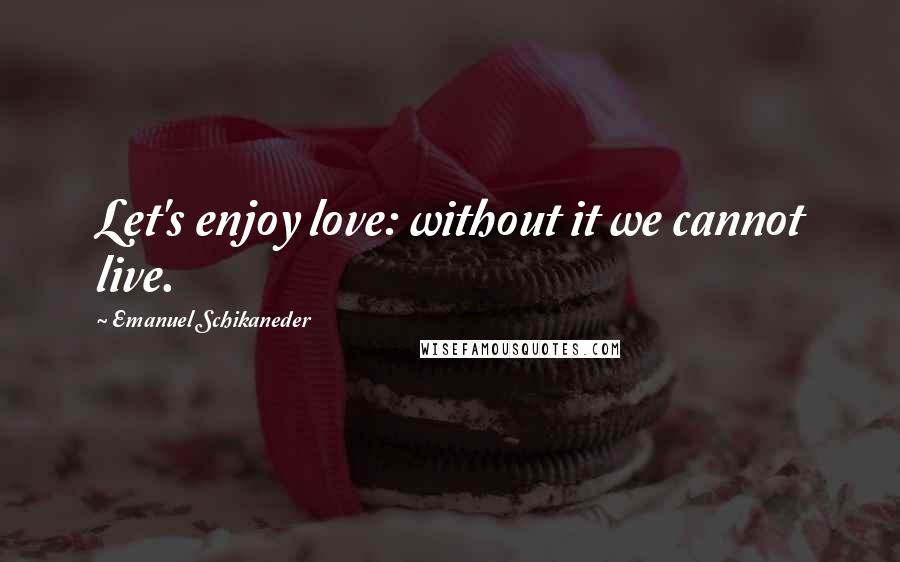 Emanuel Schikaneder Quotes: Let's enjoy love: without it we cannot live.