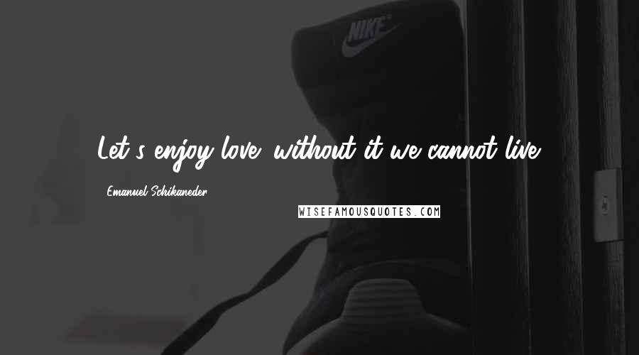 Emanuel Schikaneder Quotes: Let's enjoy love: without it we cannot live.