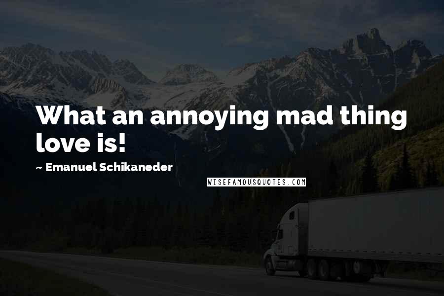 Emanuel Schikaneder Quotes: What an annoying mad thing love is!