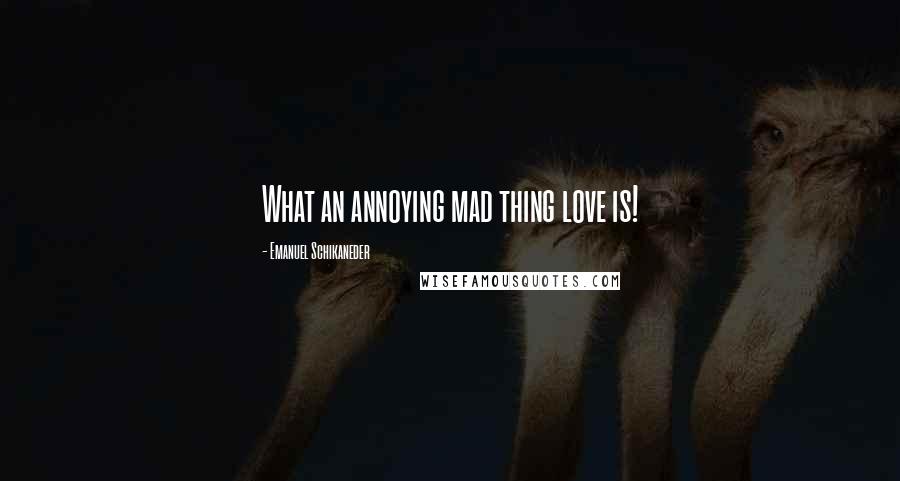 Emanuel Schikaneder Quotes: What an annoying mad thing love is!