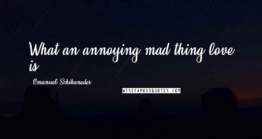 Emanuel Schikaneder Quotes: What an annoying mad thing love is!