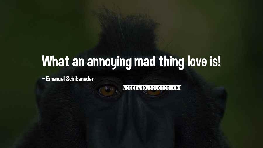 Emanuel Schikaneder Quotes: What an annoying mad thing love is!
