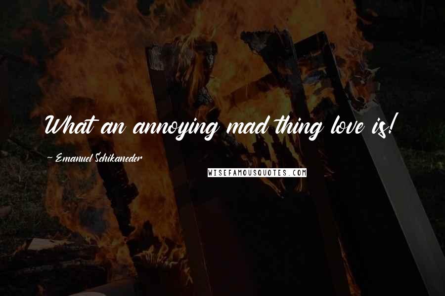 Emanuel Schikaneder Quotes: What an annoying mad thing love is!