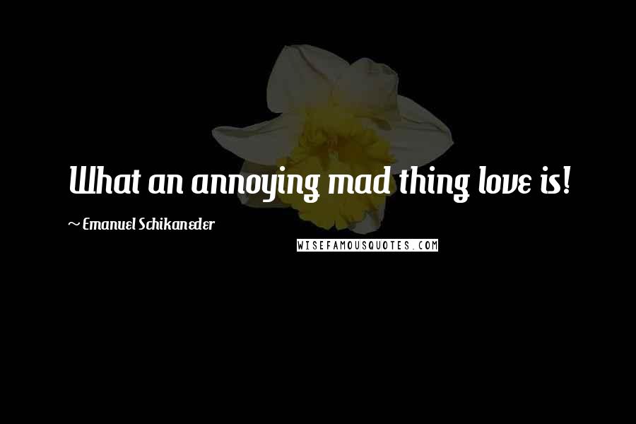 Emanuel Schikaneder Quotes: What an annoying mad thing love is!