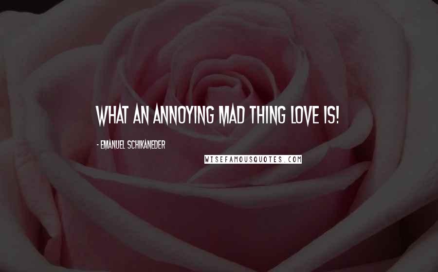 Emanuel Schikaneder Quotes: What an annoying mad thing love is!