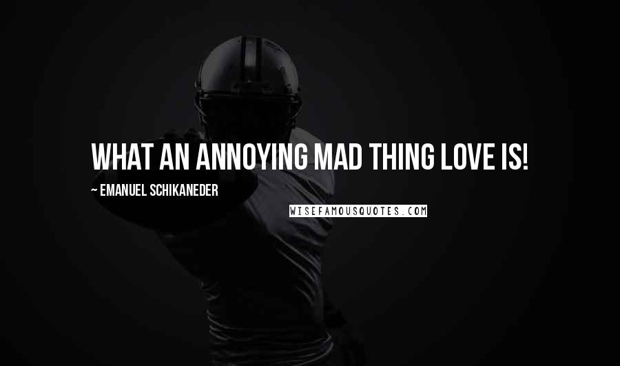 Emanuel Schikaneder Quotes: What an annoying mad thing love is!