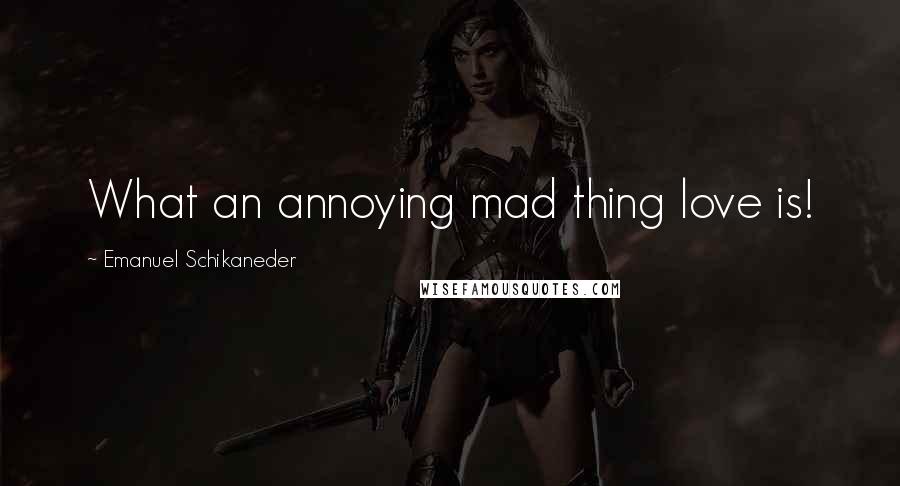 Emanuel Schikaneder Quotes: What an annoying mad thing love is!