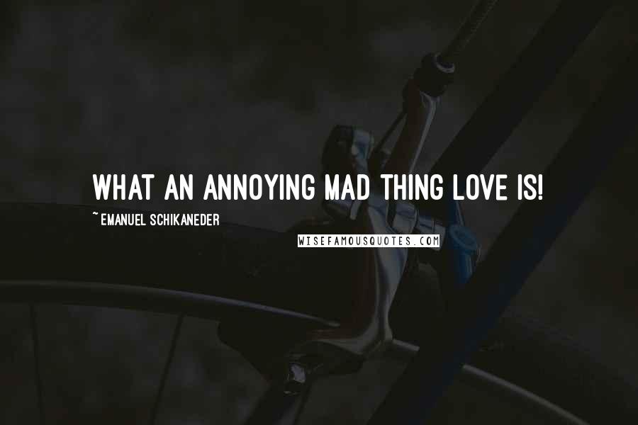 Emanuel Schikaneder Quotes: What an annoying mad thing love is!