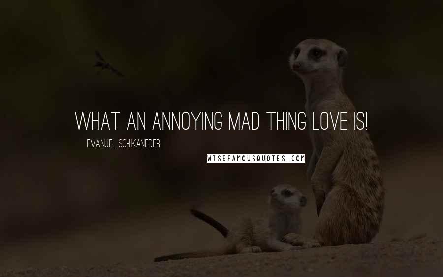 Emanuel Schikaneder Quotes: What an annoying mad thing love is!