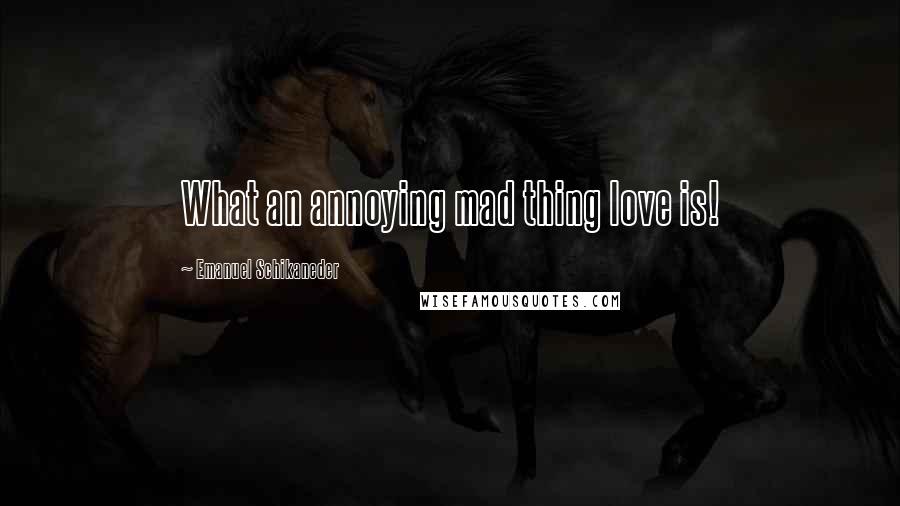 Emanuel Schikaneder Quotes: What an annoying mad thing love is!