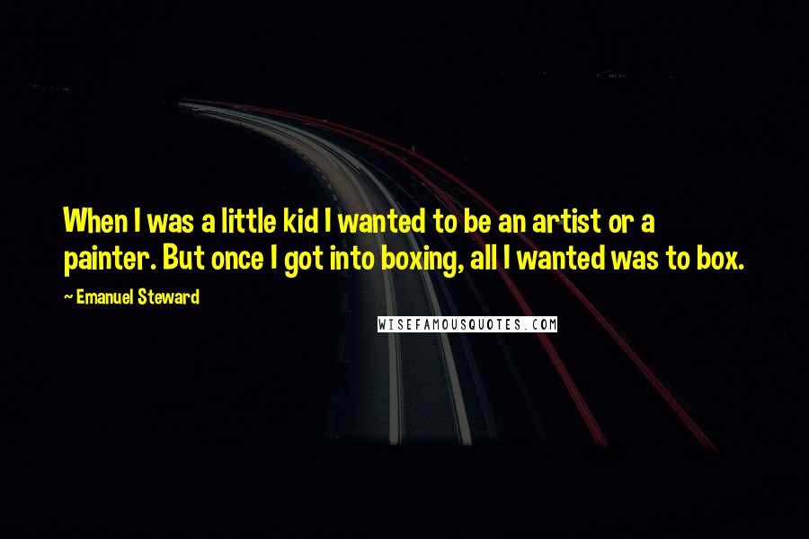 Emanuel Steward Quotes: When I was a little kid I wanted to be an artist or a painter. But once I got into boxing, all I wanted was to box.