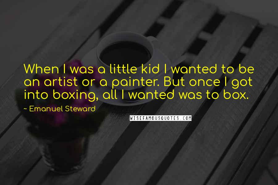 Emanuel Steward Quotes: When I was a little kid I wanted to be an artist or a painter. But once I got into boxing, all I wanted was to box.