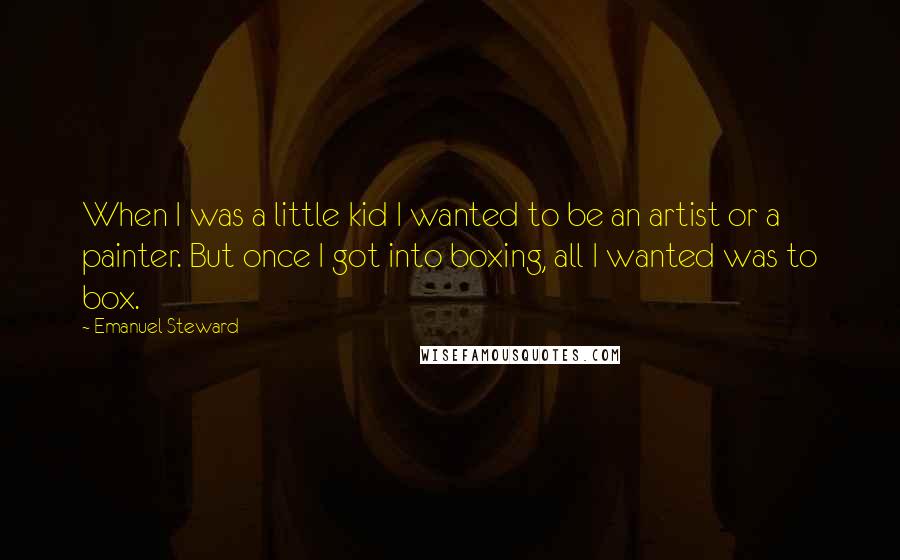 Emanuel Steward Quotes: When I was a little kid I wanted to be an artist or a painter. But once I got into boxing, all I wanted was to box.