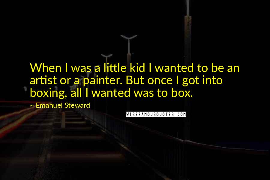 Emanuel Steward Quotes: When I was a little kid I wanted to be an artist or a painter. But once I got into boxing, all I wanted was to box.