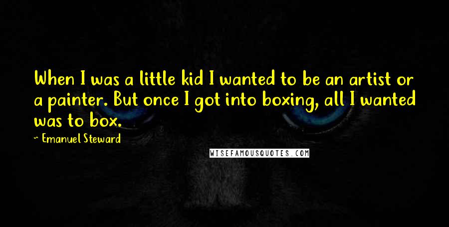 Emanuel Steward Quotes: When I was a little kid I wanted to be an artist or a painter. But once I got into boxing, all I wanted was to box.