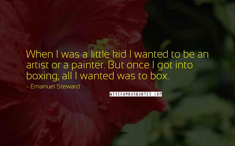 Emanuel Steward Quotes: When I was a little kid I wanted to be an artist or a painter. But once I got into boxing, all I wanted was to box.