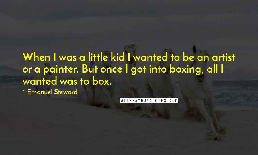 Emanuel Steward Quotes: When I was a little kid I wanted to be an artist or a painter. But once I got into boxing, all I wanted was to box.