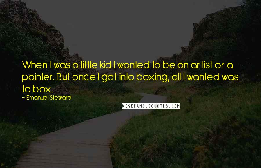 Emanuel Steward Quotes: When I was a little kid I wanted to be an artist or a painter. But once I got into boxing, all I wanted was to box.