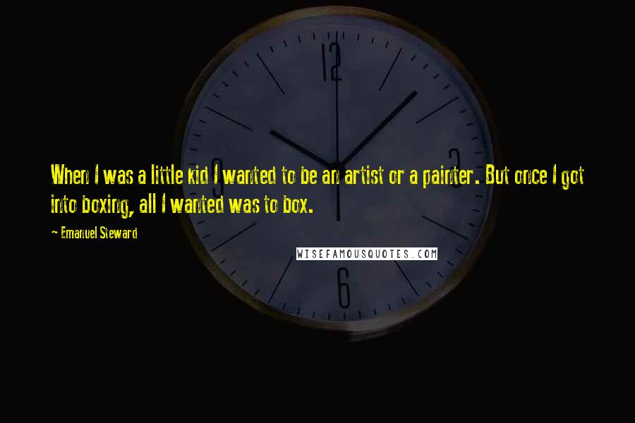 Emanuel Steward Quotes: When I was a little kid I wanted to be an artist or a painter. But once I got into boxing, all I wanted was to box.