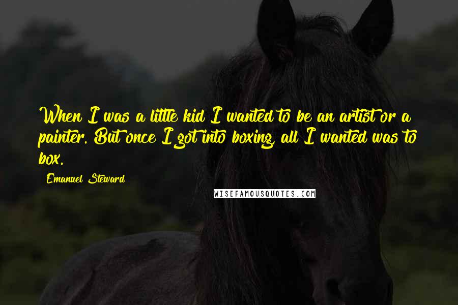 Emanuel Steward Quotes: When I was a little kid I wanted to be an artist or a painter. But once I got into boxing, all I wanted was to box.