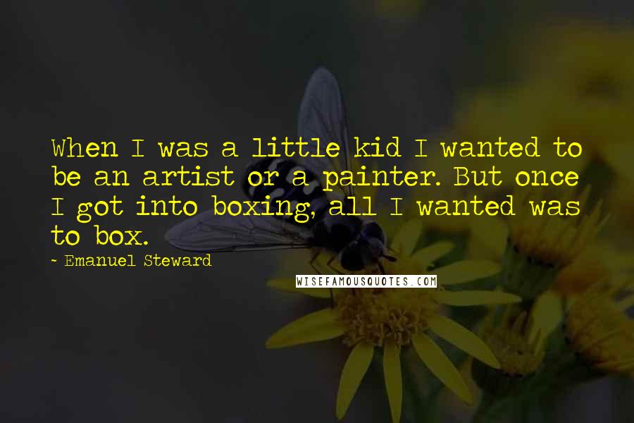 Emanuel Steward Quotes: When I was a little kid I wanted to be an artist or a painter. But once I got into boxing, all I wanted was to box.