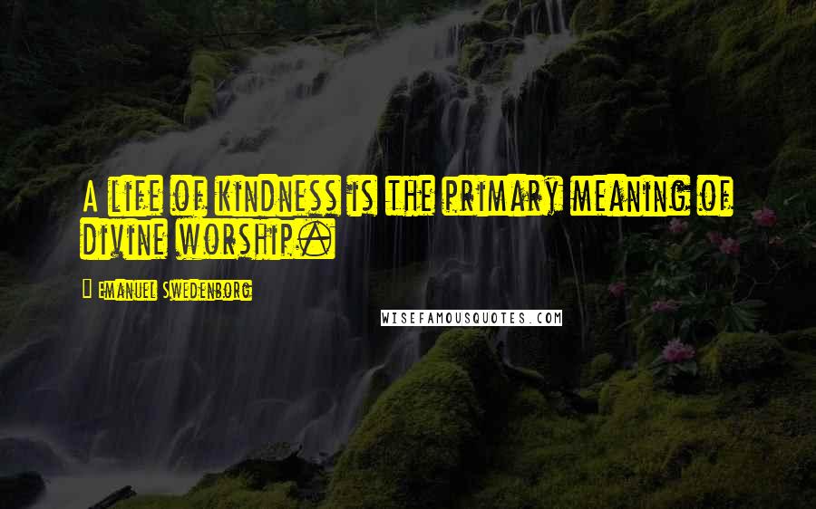 Emanuel Swedenborg Quotes: A life of kindness is the primary meaning of divine worship.
