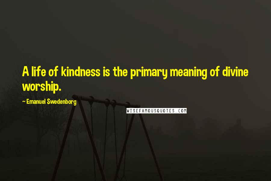 Emanuel Swedenborg Quotes: A life of kindness is the primary meaning of divine worship.