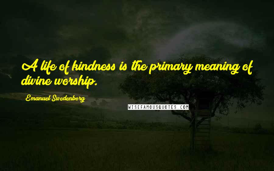 Emanuel Swedenborg Quotes: A life of kindness is the primary meaning of divine worship.