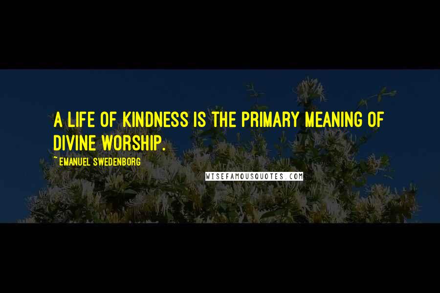 Emanuel Swedenborg Quotes: A life of kindness is the primary meaning of divine worship.