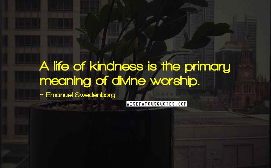 Emanuel Swedenborg Quotes: A life of kindness is the primary meaning of divine worship.