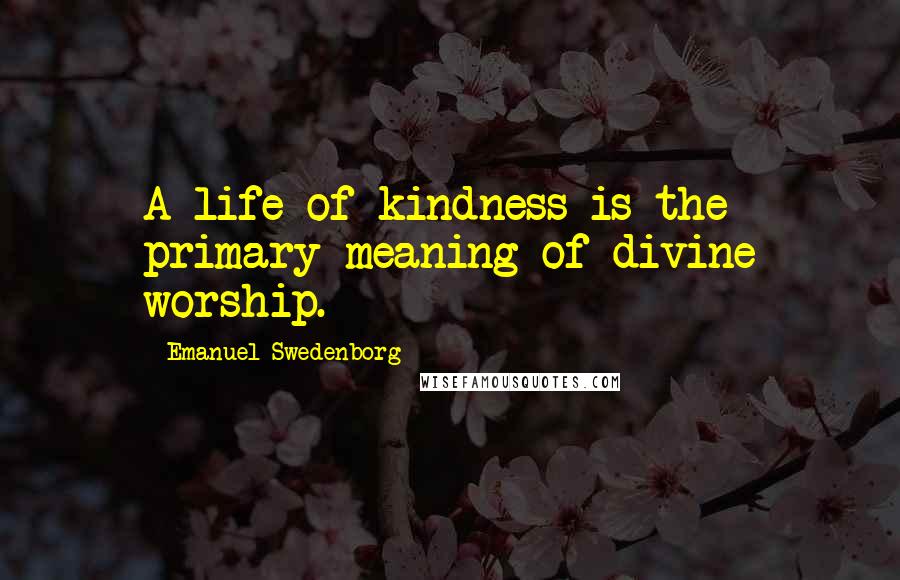 Emanuel Swedenborg Quotes: A life of kindness is the primary meaning of divine worship.