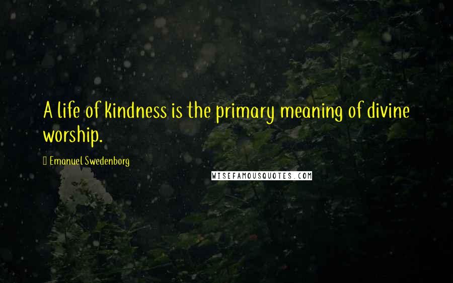 Emanuel Swedenborg Quotes: A life of kindness is the primary meaning of divine worship.