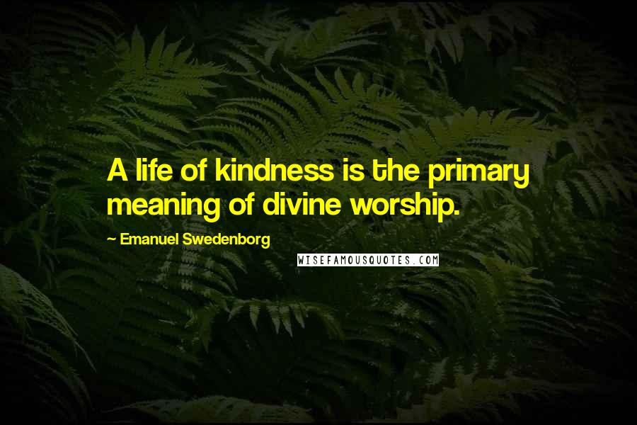 Emanuel Swedenborg Quotes: A life of kindness is the primary meaning of divine worship.