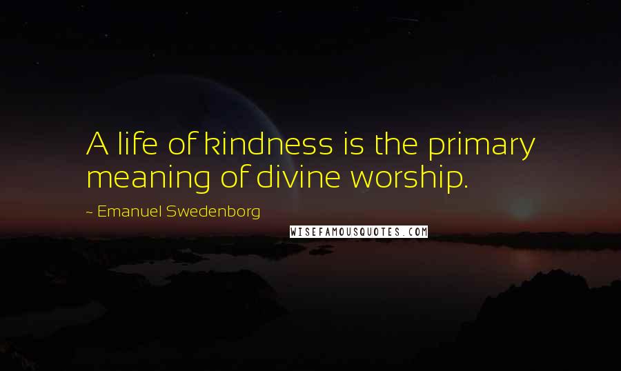 Emanuel Swedenborg Quotes: A life of kindness is the primary meaning of divine worship.