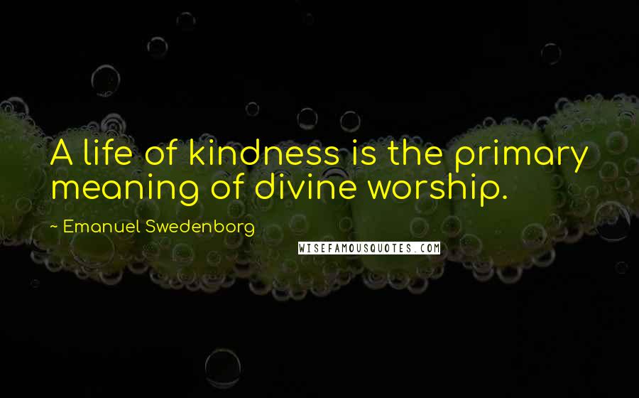 Emanuel Swedenborg Quotes: A life of kindness is the primary meaning of divine worship.