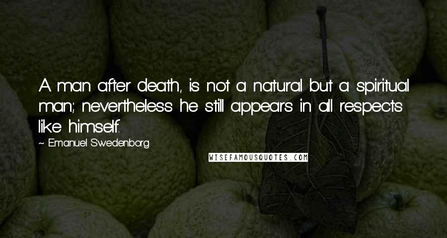 Emanuel Swedenborg Quotes: A man after death, is not a natural but a spiritual man; nevertheless he still appears in all respects like himself.