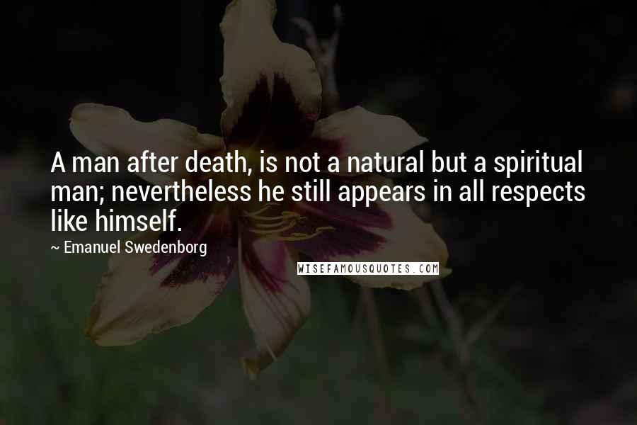 Emanuel Swedenborg Quotes: A man after death, is not a natural but a spiritual man; nevertheless he still appears in all respects like himself.