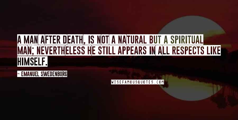 Emanuel Swedenborg Quotes: A man after death, is not a natural but a spiritual man; nevertheless he still appears in all respects like himself.