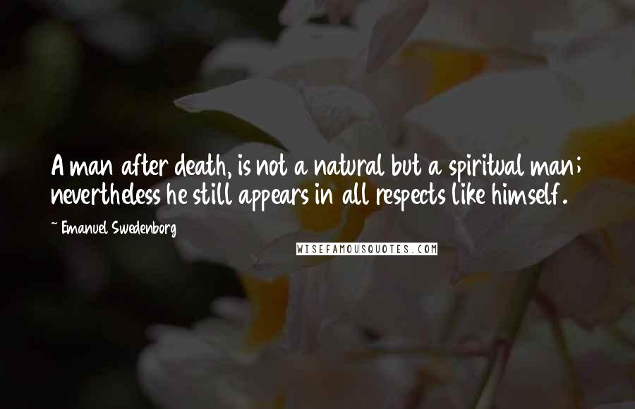 Emanuel Swedenborg Quotes: A man after death, is not a natural but a spiritual man; nevertheless he still appears in all respects like himself.