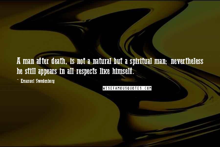 Emanuel Swedenborg Quotes: A man after death, is not a natural but a spiritual man; nevertheless he still appears in all respects like himself.