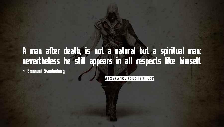 Emanuel Swedenborg Quotes: A man after death, is not a natural but a spiritual man; nevertheless he still appears in all respects like himself.