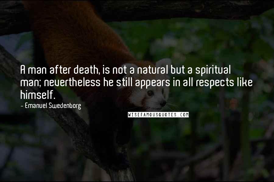 Emanuel Swedenborg Quotes: A man after death, is not a natural but a spiritual man; nevertheless he still appears in all respects like himself.