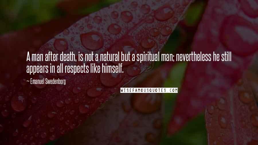 Emanuel Swedenborg Quotes: A man after death, is not a natural but a spiritual man; nevertheless he still appears in all respects like himself.