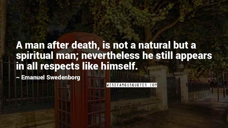 Emanuel Swedenborg Quotes: A man after death, is not a natural but a spiritual man; nevertheless he still appears in all respects like himself.