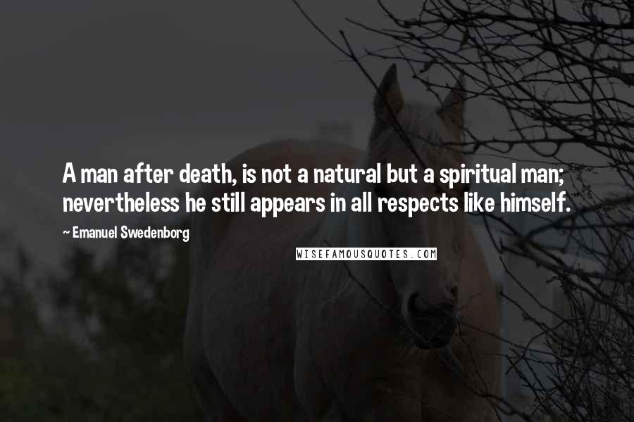 Emanuel Swedenborg Quotes: A man after death, is not a natural but a spiritual man; nevertheless he still appears in all respects like himself.