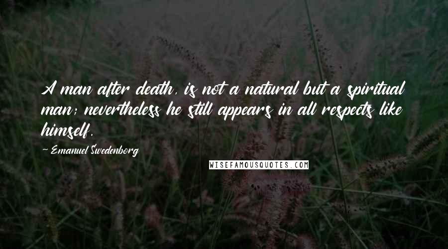 Emanuel Swedenborg Quotes: A man after death, is not a natural but a spiritual man; nevertheless he still appears in all respects like himself.