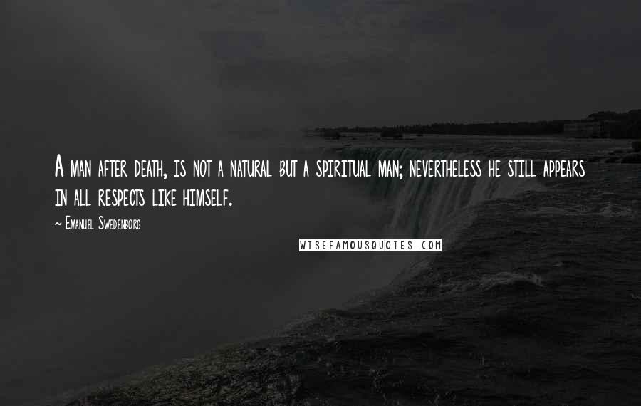 Emanuel Swedenborg Quotes: A man after death, is not a natural but a spiritual man; nevertheless he still appears in all respects like himself.